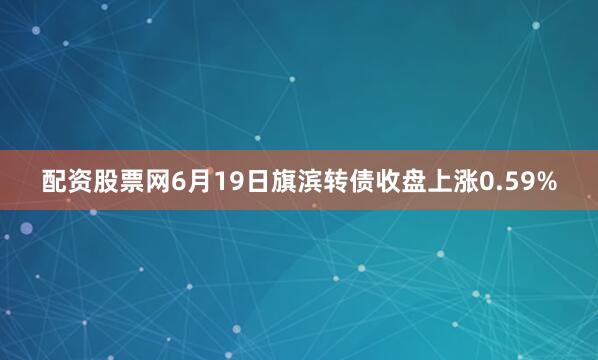 配资股票网6月19日旗滨转债收盘上涨0.59%