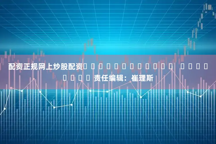 配资正规网上炒股配资												  								责任编辑：崔理斯