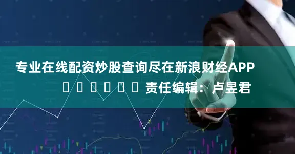 专业在线配资炒股查询尽在新浪财经APP            						责任编辑：卢昱君