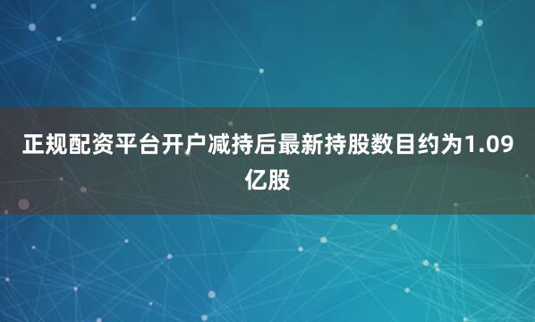 正规配资平台开户减持后最新持股数目约为1.09亿股
