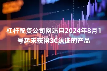 杠杆配资公司网站自2024年8月1号起未获得3C认证的产品