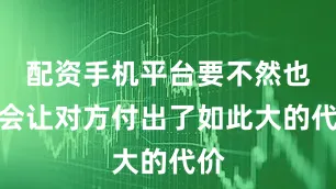 配资手机平台要不然也不会让对方付出了如此大的代价