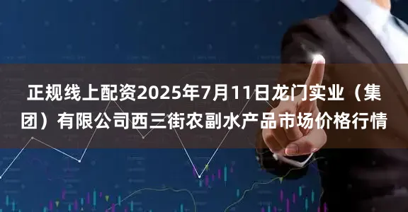 正规线上配资2025年7月11日龙门实业（集团）有限公司西三街农副水产品市场价格行情