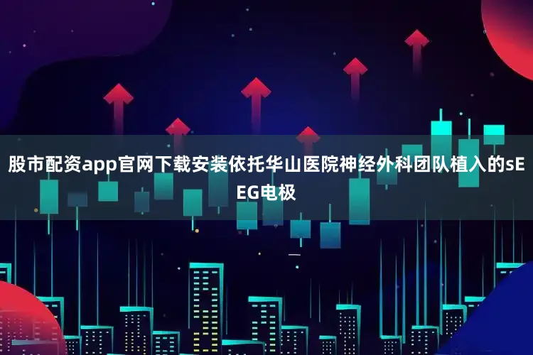 股市配资app官网下载安装依托华山医院神经外科团队植入的sEEG电极