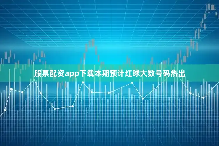 股票配资app下载本期预计红球大数号码热出