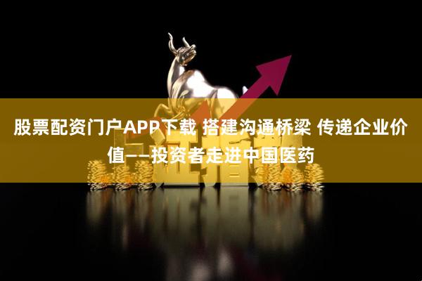 股票配资门户APP下载 搭建沟通桥梁 传递企业价值——投资者走进中国医药