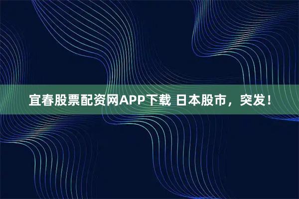 宜春股票配资网APP下载 日本股市，突发！