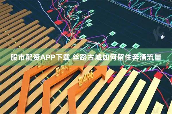 股市配资APP下载 丝路古城如何留住奔涌流量