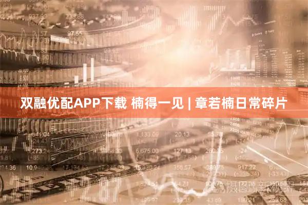 双融优配APP下载 楠得一见 | 章若楠日常碎片