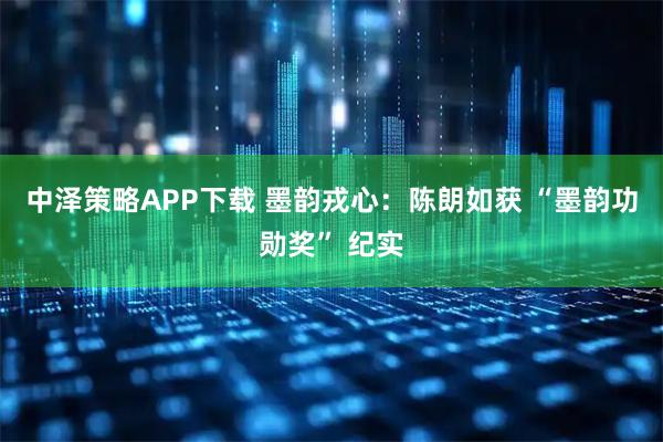 中泽策略APP下载 墨韵戎心:陈朗如获 “墨韵功勋奖” 纪实