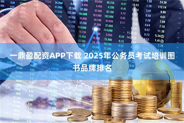 一鼎盈配资APP下载 2025年公务员考试培训图书品牌排名