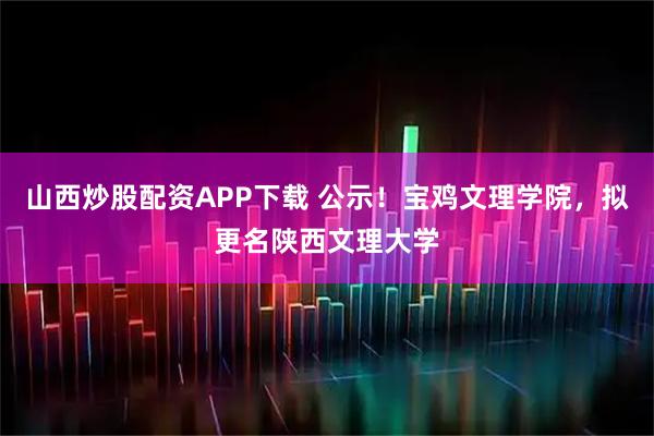 山西炒股配资APP下载 公示!宝鸡文理学院,拟更名陕西文理大学