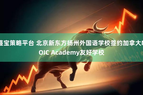盛宝策略平台 北京新东方扬州外国语学校签约加拿大NOIC Academy友好学校