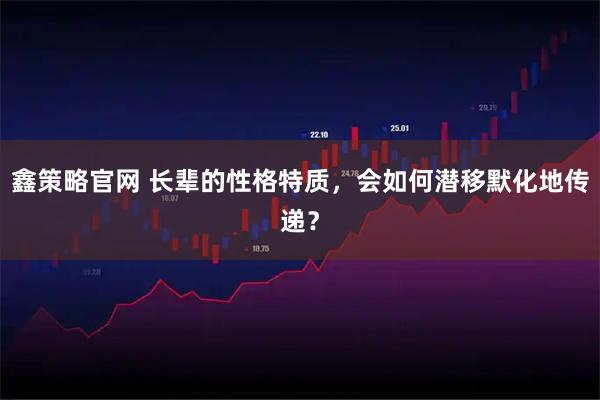 鑫策略官网 长辈的性格特质，会如何潜移默化地传递？