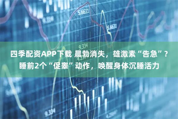 四季配资APP下载 晨勃消失，雄激素“告急”？睡前2个“促睾”动作，唤醒身体沉睡活力