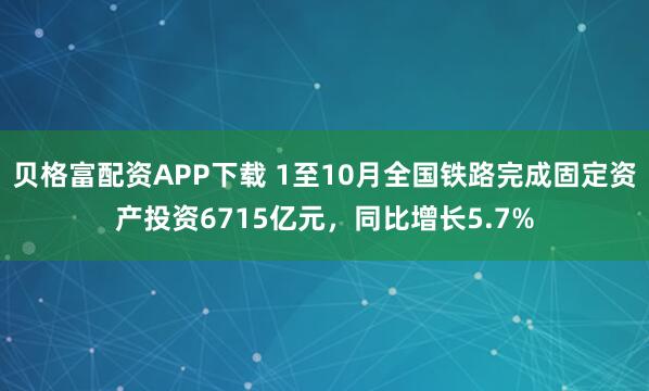 贝格富配资APP下载 1至10月全国铁路完成固定资产投资6715亿元,同比增长5.7%