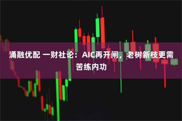 涌融优配 一财社论：AIC再开闸，老树新枝更需苦练内功