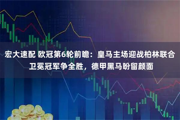 宏大速配 欧冠第6轮前瞻:皇马主场迎战柏林联合 卫冕冠军争全胜,德甲黑马盼留颜面