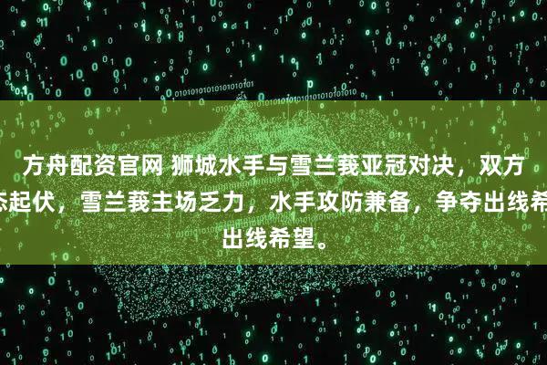 方舟配资官网 狮城水手与雪兰莪亚冠对决,双方状态起伏,雪兰莪主场乏力,水手攻防兼备,争夺出线希望。