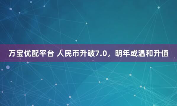 万宝优配平台 人民币升破7.0，明年或温和升值