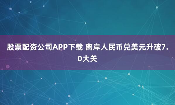 股票配资公司APP下载 离岸人民币兑美元升破7.0大关