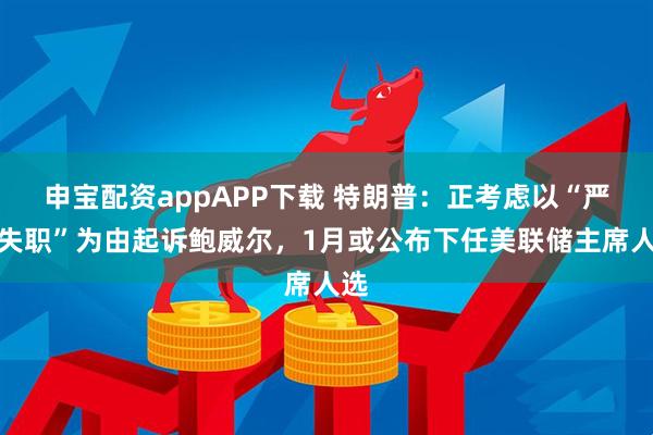 申宝配资appAPP下载 特朗普：正考虑以“严重失职”为由起诉鲍威尔，1月或公布下任美联储主席人选