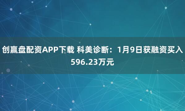 创赢盘配资APP下载 科美诊断：1月9日获融资买入596.23万元