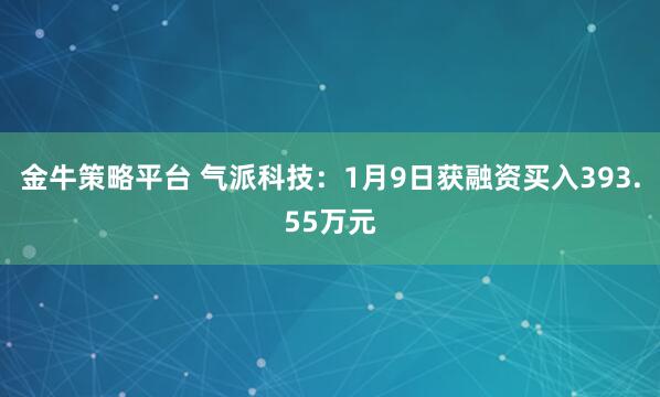 金牛策略平台 气派科技：1月9日获融资买入393.55万元