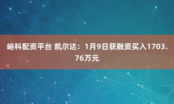 峪科配资平台 凯尔达：1月9日获融资买入1703.76万元
