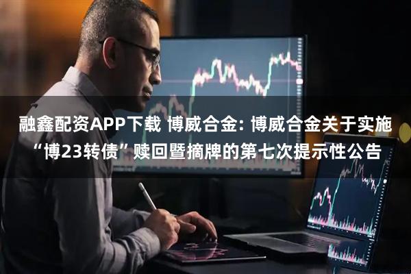 融鑫配资APP下载 博威合金: 博威合金关于实施“博23转债”赎回暨摘牌的第七次提示性公告