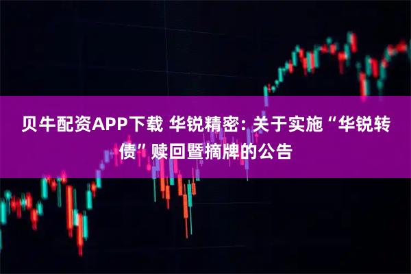 贝牛配资APP下载 华锐精密: 关于实施“华锐转债”赎回暨摘牌的公告