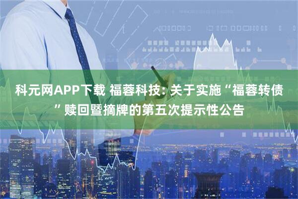 科元网APP下载 福蓉科技: 关于实施“福蓉转债”赎回暨摘牌的第五次提示性公告