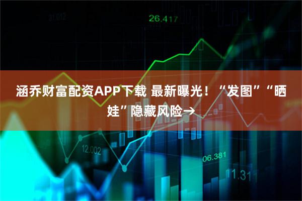 涵乔财富配资APP下载 最新曝光！“发图”“晒娃”隐藏风险→
