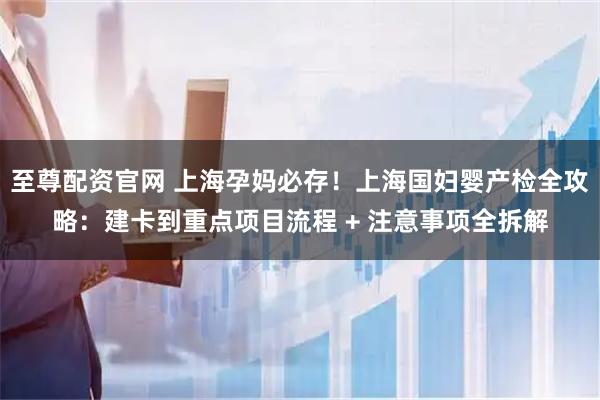 至尊配资官网 上海孕妈必存！上海国妇婴产检全攻略：建卡到重点项目流程 + 注意事项全拆解