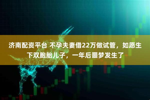 济南配资平台 不孕夫妻借22万做试管，如愿生下双胞胎儿子，一年后噩梦发生了