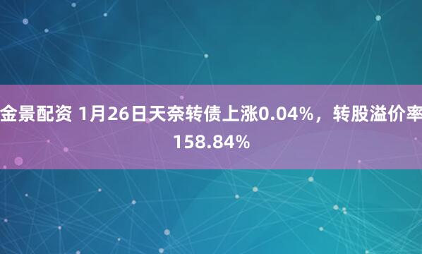 金景配资 1月26日天奈转债上涨0.04%，转股溢价率158.84%