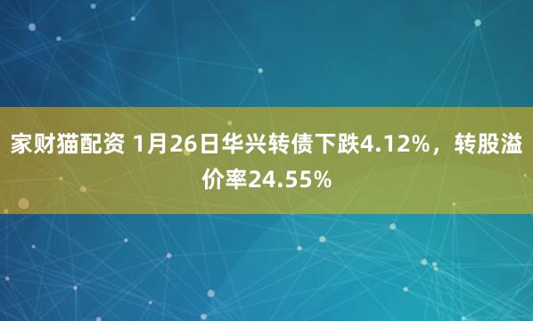 家财猫配资 1月26日华兴转债下跌4.12%，转股溢价率24.55%