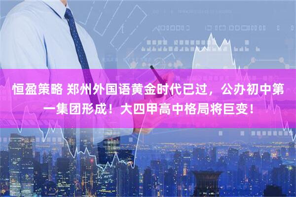 恒盈策略 郑州外国语黄金时代已过，公办初中第一集团形成！大四甲高中格局将巨变！