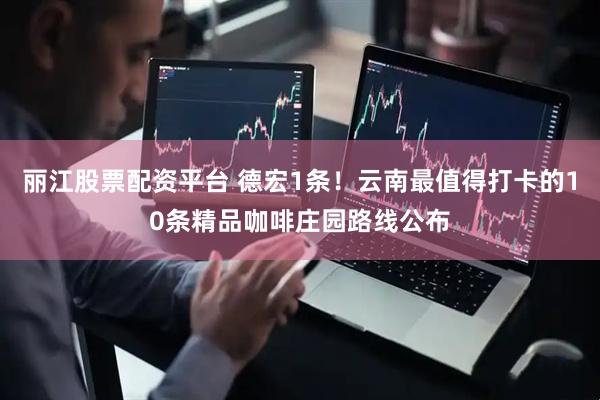 丽江股票配资平台 德宏1条！云南最值得打卡的10条精品咖啡庄园路线公布
