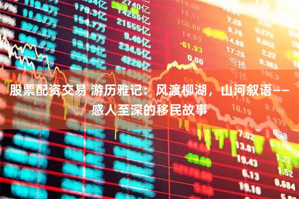 股票配资交易 游历雅记：风渡柳湖，山河叙语——感人至深的移民故事