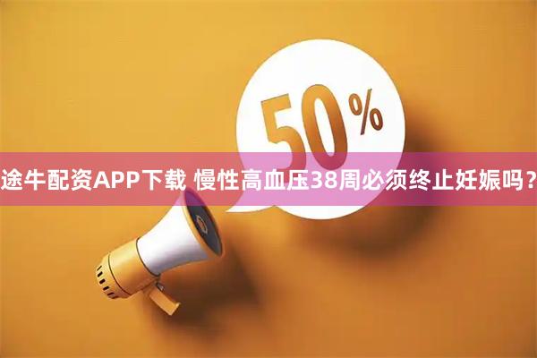 途牛配资APP下载 慢性高血压38周必须终止妊娠吗？