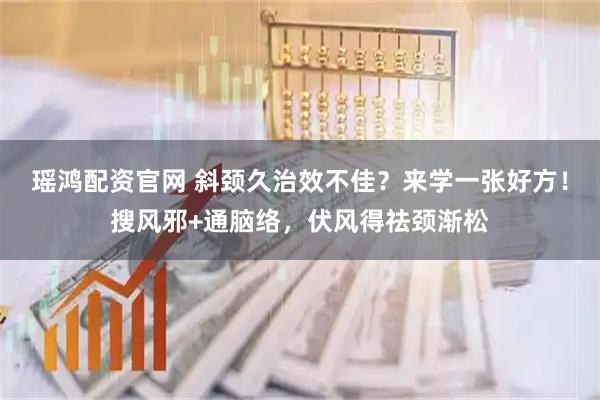 瑶鸿配资官网 斜颈久治效不佳？来学一张好方！搜风邪+通脑络，伏风得祛颈渐松