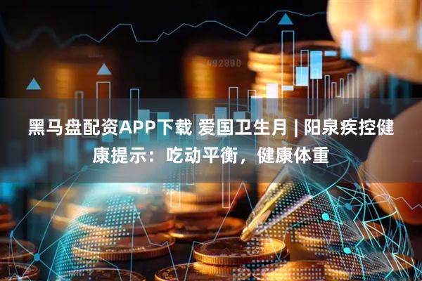 黑马盘配资APP下载 爱国卫生月 | 阳泉疾控健康提示:吃动平衡,健康体重