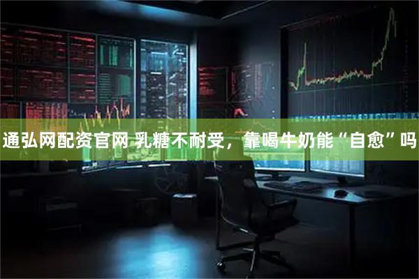 通弘网配资官网 乳糖不耐受，靠喝牛奶能“自愈”吗