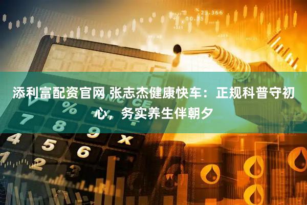 添利富配资官网 张志杰健康快车:正规科普守初心,务实养生伴朝夕