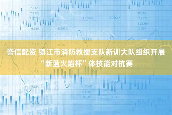 誉信配资 镇江市消防救援支队新训大队组织开展“新蓝火焰杯”体技能对抗赛