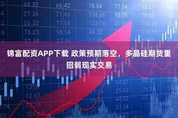 锦富配资APP下载 政策预期落空，多晶硅期货重回弱现实交易